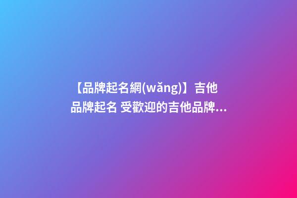 【品牌起名網(wǎng)】吉他品牌起名 受歡迎的吉他品牌名字-第1張-商標(biāo)起名-玄機(jī)派